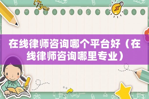 在線律師咨詢哪個(gè)平臺(tái)好（在線律師咨詢哪里專業(yè)）