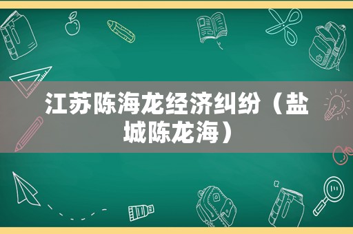 江蘇陳海龍經(jīng)濟(jì)糾紛（鹽城陳龍海）