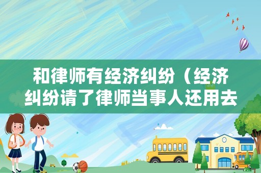 和律師有經(jīng)濟(jì)糾紛（經(jīng)濟(jì)糾紛請(qǐng)了律師當(dāng)事人還用去嗎）