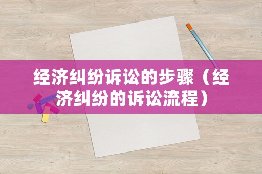經(jīng)濟(jì)糾紛訴訟的步驟（經(jīng)濟(jì)糾紛的訴訟流程）