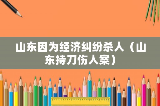 山東因?yàn)榻?jīng)濟(jì)糾紛殺人（山東持刀傷人案）