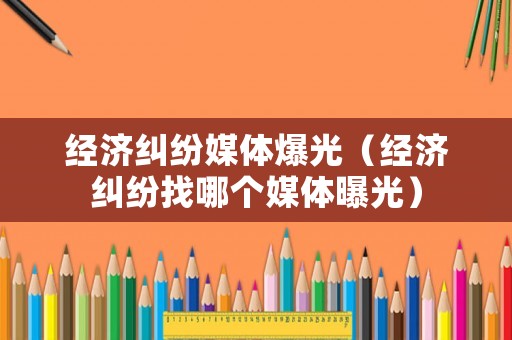 經(jīng)濟(jì)糾紛媒體爆光（經(jīng)濟(jì)糾紛找哪個(gè)媒體曝光）