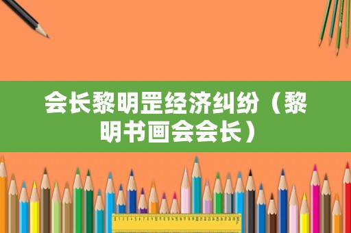 會長黎明罡經(jīng)濟(jì)糾紛（黎明書畫會會長）