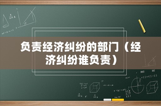 負(fù)責(zé)經(jīng)濟(jì)糾紛的部門（經(jīng)濟(jì)糾紛誰負(fù)責(zé)）