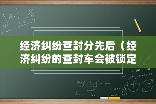 經(jīng)濟(jì)糾紛查封分先后（經(jīng)濟(jì)糾紛的查封車(chē)會(huì)被鎖定嗎）