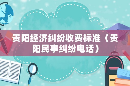 貴陽經(jīng)濟糾紛收費標準（貴陽民事糾紛電話）