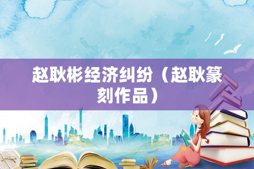 趙耿彬經濟糾紛（趙耿篆刻作品）