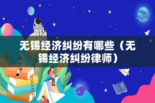 無錫經(jīng)濟(jì)糾紛有哪些（無錫經(jīng)濟(jì)糾紛律師）