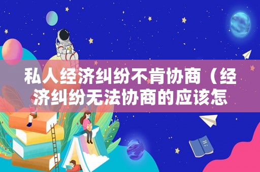 私人經(jīng)濟(jì)糾紛不肯協(xié)商（經(jīng)濟(jì)糾紛無法協(xié)商的應(yīng)該怎么辦?）