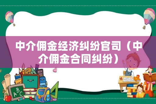 中介傭金經(jīng)濟糾紛官司（中介傭金合同糾紛）