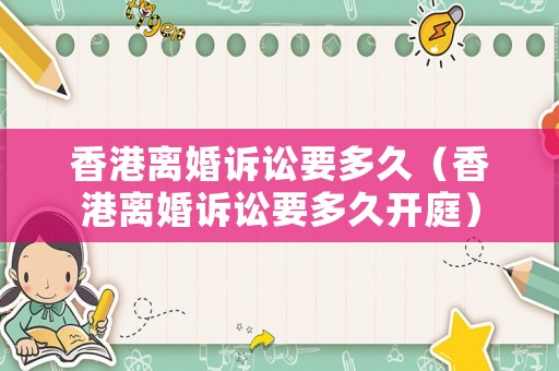香港離婚訴訟要多久（香港離婚訴訟要多久開(kāi)庭）