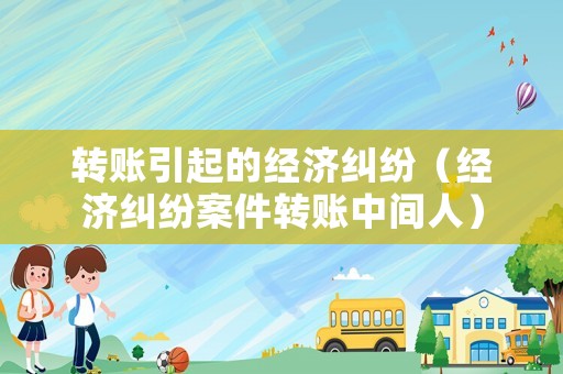 轉(zhuǎn)賬引起的經(jīng)濟(jì)糾紛（經(jīng)濟(jì)糾紛案件轉(zhuǎn)賬中間人）