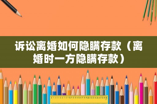 訴訟離婚如何隱瞞存款（離婚時(shí)一方隱瞞存款）