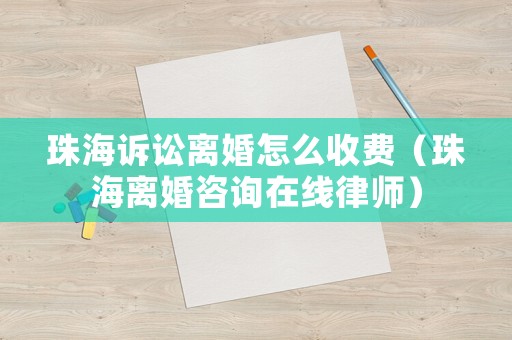 珠海訴訟離婚怎么收費(fèi)（珠海離婚咨詢(xún)?cè)诰€(xiàn)律師）