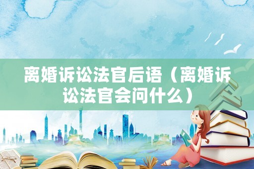 離婚訴訟法官后語(yǔ)（離婚訴訟法官會(huì)問(wèn)什么）