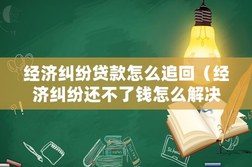 經(jīng)濟(jì)糾紛貸款怎么追回（經(jīng)濟(jì)糾紛還不了錢怎么解決）