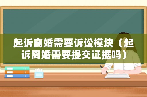 起訴離婚需要訴訟模塊（起訴離婚需要提交證據(jù)嗎）