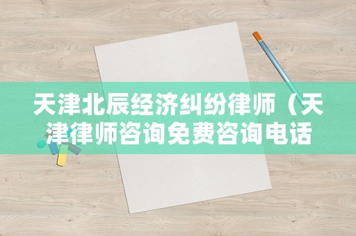 天津北辰經濟糾紛律師（天津律師咨詢免費咨詢電話北辰區(qū)）