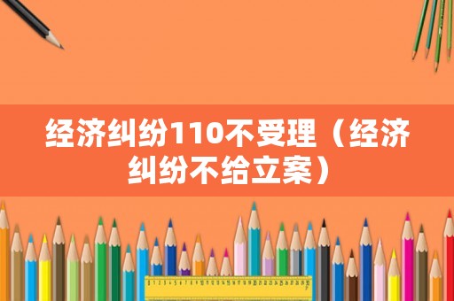 經(jīng)濟(jì)糾紛110不受理（經(jīng)濟(jì)糾紛不給立案）