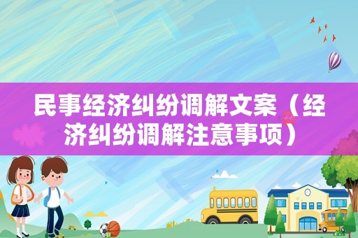 民事經(jīng)濟糾紛調(diào)解文案（經(jīng)濟糾紛調(diào)解注意事項）