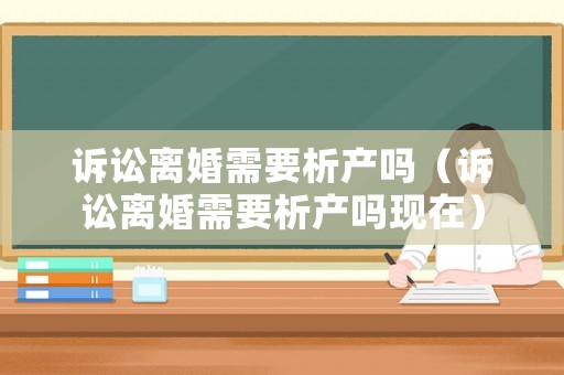 訴訟離婚需要析產(chǎn)嗎（訴訟離婚需要析產(chǎn)嗎現(xiàn)在）