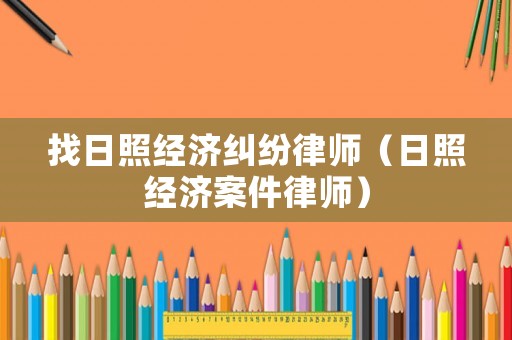 找日照經(jīng)濟(jì)糾紛律師（日照經(jīng)濟(jì)案件律師）