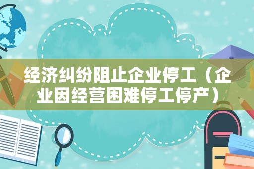 經(jīng)濟(jì)糾紛阻止企業(yè)停工（企業(yè)因經(jīng)營困難停工停產(chǎn)）
