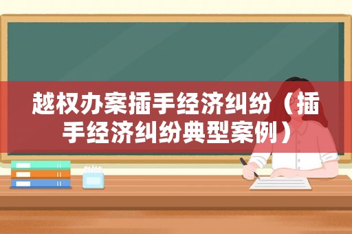 越權(quán)辦案插手經(jīng)濟糾紛（插手經(jīng)濟糾紛典型案例）
