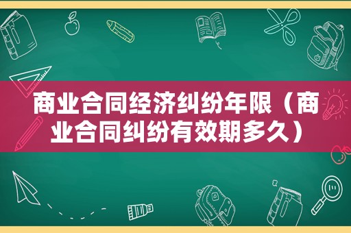 商業(yè)合同經(jīng)濟(jì)糾紛年限（商業(yè)合同糾紛有效期多久）