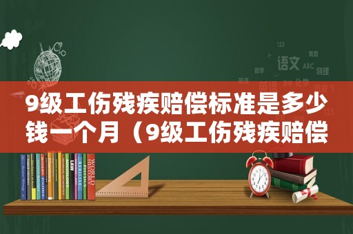9級(jí)工傷殘疾賠償標(biāo)準(zhǔn)是多少錢一個(gè)月（9級(jí)工傷殘疾賠償標(biāo)準(zhǔn)是多少錢）