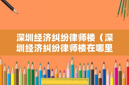 深圳經(jīng)濟糾紛律師樓（深圳經(jīng)濟糾紛律師樓在哪里）