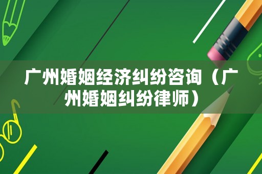 廣州婚姻經(jīng)濟(jì)糾紛咨詢（廣州婚姻糾紛律師）