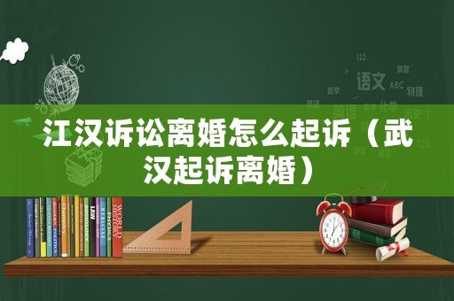 江漢訴訟離婚怎么起訴（武漢起訴離婚）