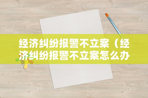 經(jīng)濟(jì)糾紛報(bào)警不立案（經(jīng)濟(jì)糾紛報(bào)警不立案怎么辦）