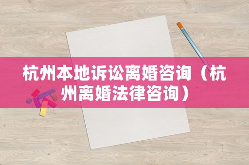杭州本地訴訟離婚咨詢（杭州離婚法律咨詢）