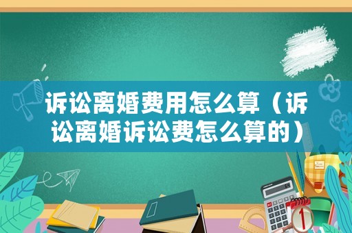 訴訟離婚費(fèi)用怎么算（訴訟離婚訴訟費(fèi)怎么算的）