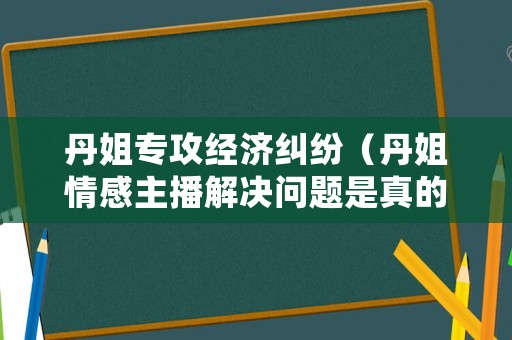 丹姐專攻經(jīng)濟(jì)糾紛（丹姐情感主播解決問題是真的嗎）