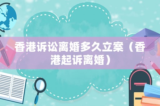 香港訴訟離婚多久立案（香港起訴離婚）