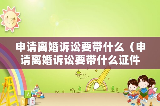 申請(qǐng)離婚訴訟要帶什么（申請(qǐng)離婚訴訟要帶什么證件）