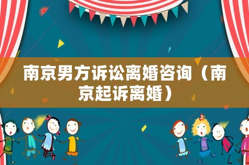 南京男方訴訟離婚咨詢（南京起訴離婚）