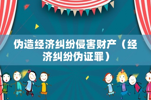 偽造經(jīng)濟糾紛侵害財產(chǎn)（經(jīng)濟糾紛偽證罪）