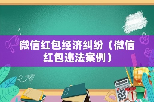 微信紅包經(jīng)濟(jì)糾紛（微信紅包違法案例）