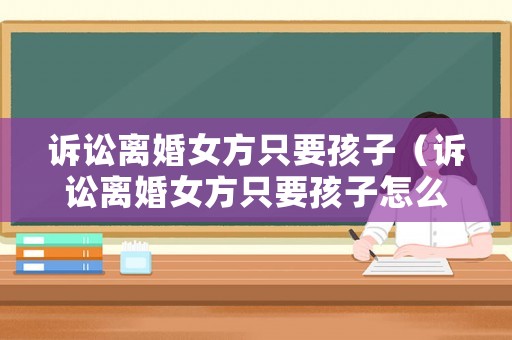 訴訟離婚女方只要孩子（訴訟離婚女方只要孩子怎么辦）