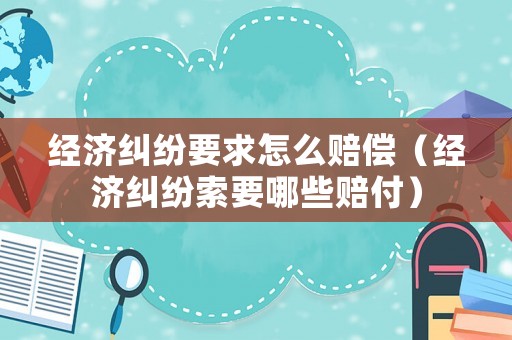 經(jīng)濟(jì)糾紛要求怎么賠償（經(jīng)濟(jì)糾紛索要哪些賠付）