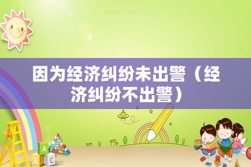 因?yàn)榻?jīng)濟(jì)糾紛未出警（經(jīng)濟(jì)糾紛不出警）