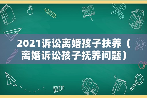2021訴訟離婚孩子扶養(yǎng)（離婚訴訟孩子撫養(yǎng)問題）