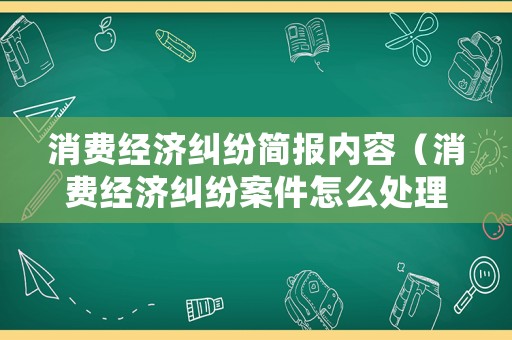 消費(fèi)經(jīng)濟(jì)糾紛簡(jiǎn)報(bào)內(nèi)容（消費(fèi)經(jīng)濟(jì)糾紛案件怎么處理）
