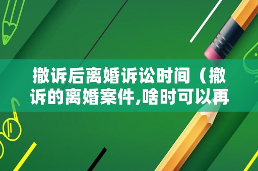 撤訴后離婚訴訟時間（撤訴的離婚案件,啥時可以再起訴）