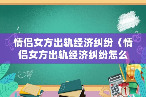 情侶女方出軌經(jīng)濟(jì)糾紛（情侶女方出軌經(jīng)濟(jì)糾紛怎么處理）