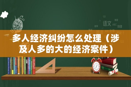 多人經(jīng)濟糾紛怎么處理（涉及人多的大的經(jīng)濟案件）